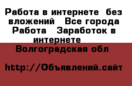 Работа в интернете, без вложений - Все города Работа » Заработок в интернете   . Волгоградская обл.